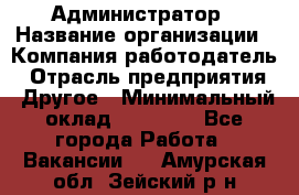 Администратор › Название организации ­ Компания-работодатель › Отрасль предприятия ­ Другое › Минимальный оклад ­ 17 000 - Все города Работа » Вакансии   . Амурская обл.,Зейский р-н